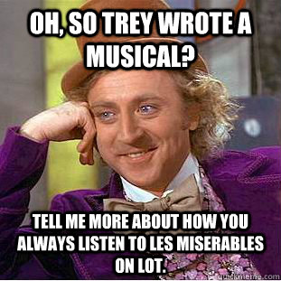 Oh, so trey wrote a musical? Tell me more about how you always listen to les miserables on lot.  Condescending Wonka