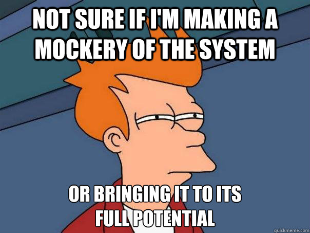 Not sure if I'm making a mockery of the system or bringing it to its
full potential  Futurama Fry