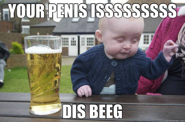 YOUR PENIS ISSSSSSSSS DIS BEEG  drunk baby