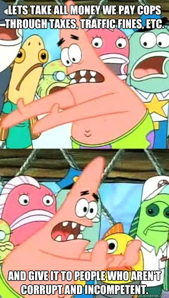 Lets take all money we pay cops through taxes, traffic fines, etc. and give it to people who aren't corrupt and incompetent.  Push it somewhere else Patrick