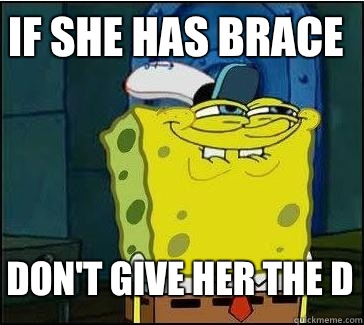 If she has brace Don't give her the D  She wants the D