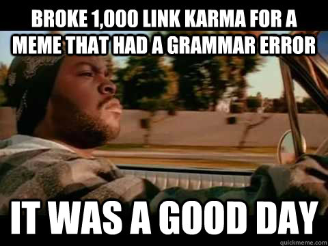 broke 1,000 link karma for a meme that had a grammar error IT WAS A GOOD DAY  ice cube good day