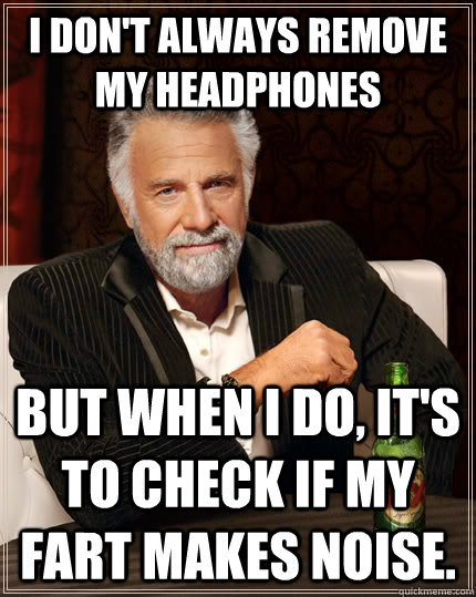 I don't always remove my headphones but when I do, it's to check if my fart makes noise.  The Most Interesting Man In The World