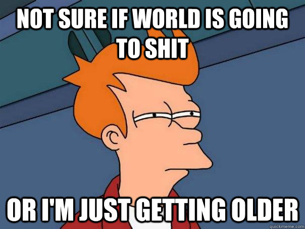 not sure if world is going to shit or i'm just getting older  Futurama Fry