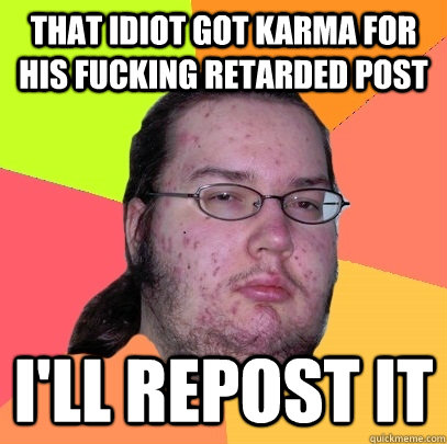 that idiot got karma for his fucking retarded post i'll repost it  Butthurt Dweller