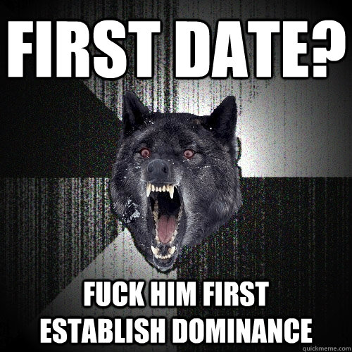 first date? fuck him first      establish dominance  Insanity Wolf