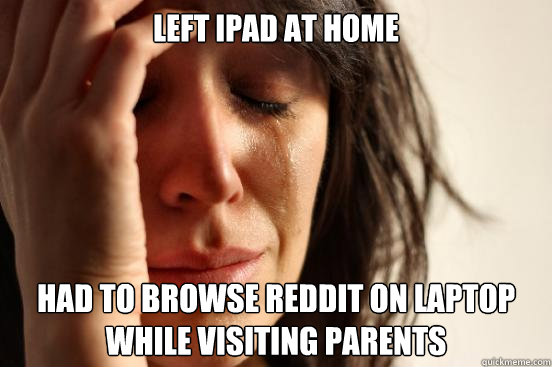 Left iPad at home Had to browse Reddit on laptop while visiting parents  First World Problems