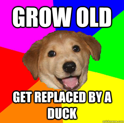 Grow old get replaced by a duck  