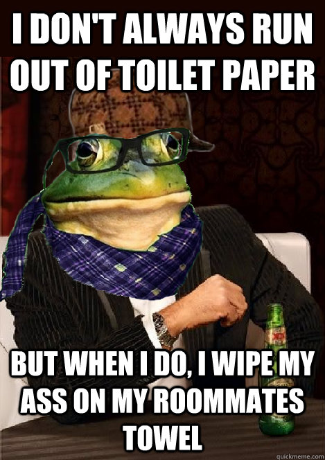 I don't always run out of toilet paper but when I do, i wipe my ass on my roommates towel - I don't always run out of toilet paper but when I do, i wipe my ass on my roommates towel  The Most Interesting Scumbag Hipster Bachelor Frog in the World