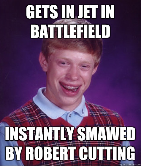 Gets in jet in battlefield Instantly smawed by Robert cutting  Bad Luck Brian