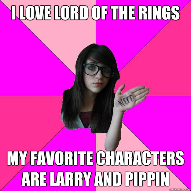 I love Lord of the Rings My favorite characters are Larry and Pippin  Idiot Nerd Girl