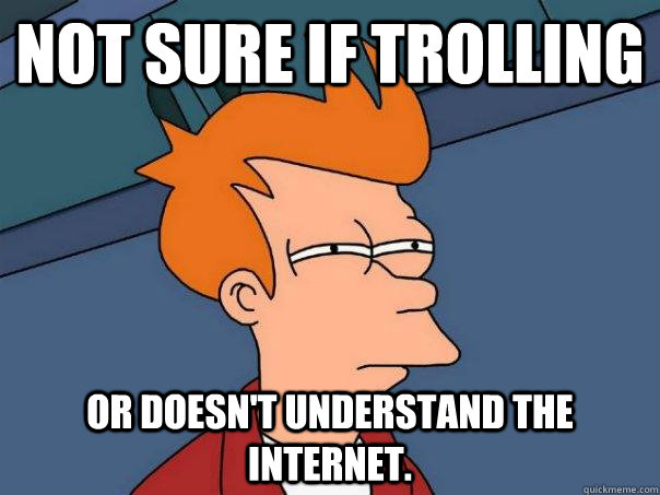 not sure if trolling or doesn't understand the internet. - not sure if trolling or doesn't understand the internet.  Futurama Fry