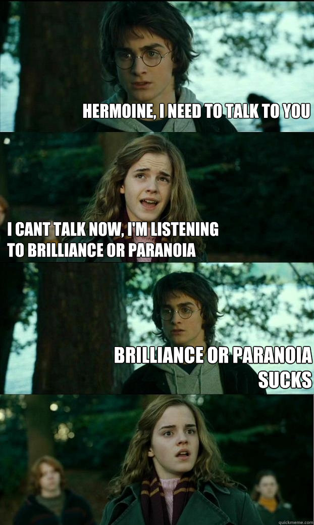 hermoine, i need to talk to you i cant talk now, i'm listening to brilliance or paranoia brilliance or paranoia sucks  Horny Harry