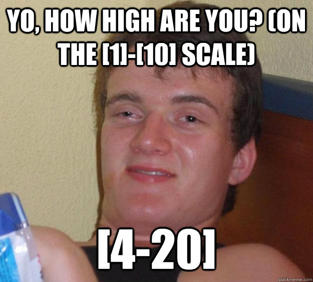 yo, how high are you? (on the [1]-[10] scale) [4-20]  10 Guy