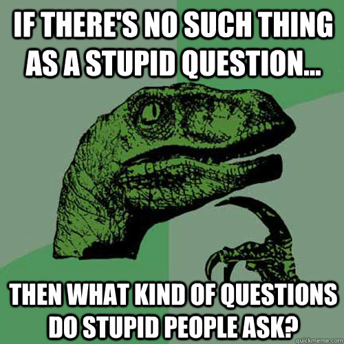 If There's no such thing as a stupid question... Then what kind of questions do stupid people ask?  Philosoraptor