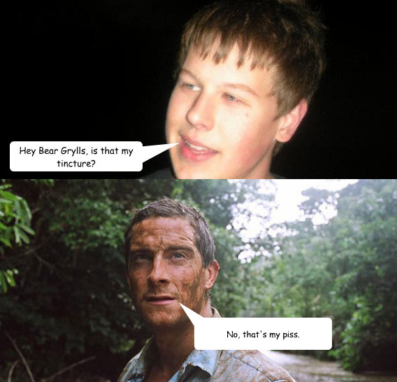 Hey Bear Grylls, is that my tincture? No, that's my piss.  