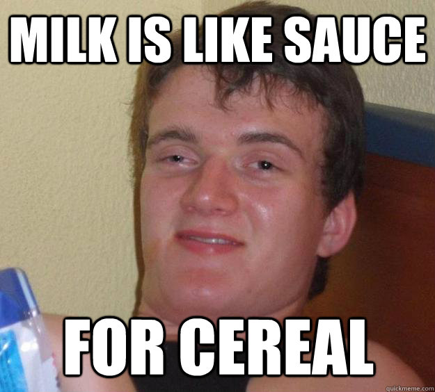 Milk is like sauce  for cereal - Milk is like sauce  for cereal  10 Guy