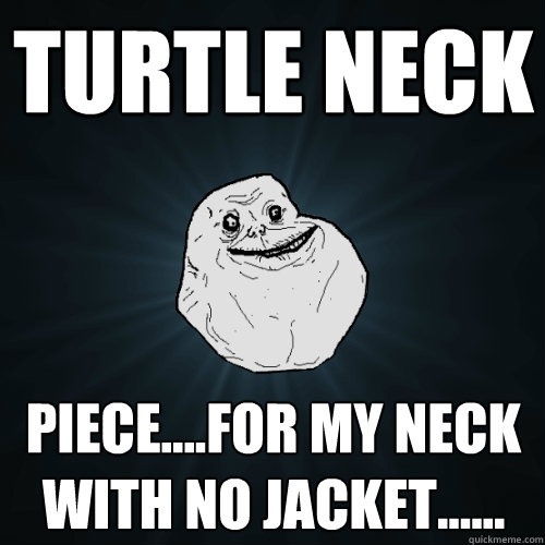 turtle neck piece....for my neck with no jacket......  Forever Alone