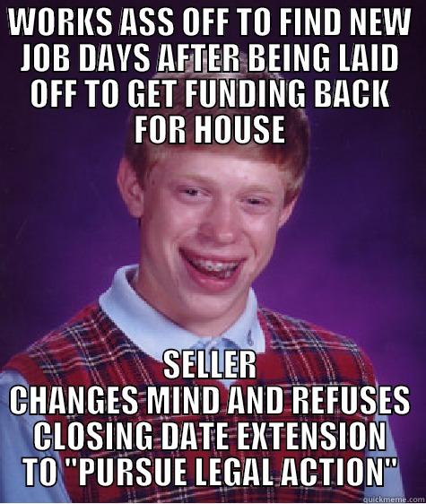 me again - WORKS ASS OFF TO FIND NEW JOB DAYS AFTER BEING LAID OFF TO GET FUNDING BACK FOR HOUSE SELLER CHANGES MIND AND REFUSES CLOSING DATE EXTENSION TO 