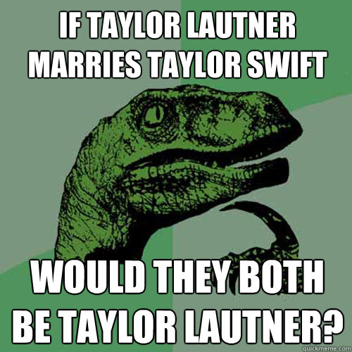 if taylor lautner marries taylor swift would they both be taylor lautner?  Philosoraptor