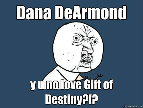 Dana DeArmond y u no love Gift of Destiny?!?  Y U No