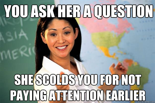 You ask her a question she scolds you for not paying attention earlier  Unhelpful High School Teacher