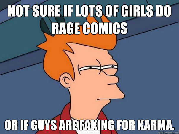 Not sure if lots of girls do rage comics Or if guys are faking for karma.  Futurama Fry