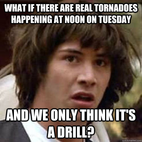 What if there are real tornadoes happening at noon on tuesday and we only think it's a drill?  conspiracy keanu