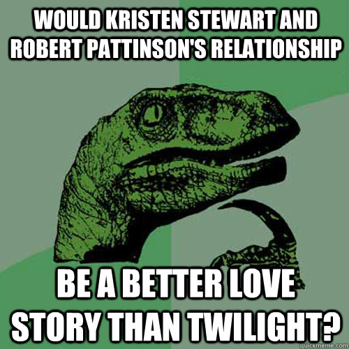 Would Kristen Stewart and Robert Pattinson's relationship be a better love story than twilight?  Philosoraptor