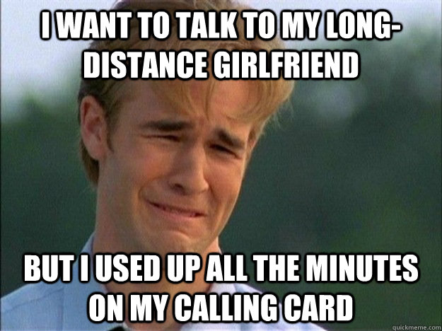 I want to talk to my long-distance girlfriend But I used up all the minutes on my calling card  1990s Problems