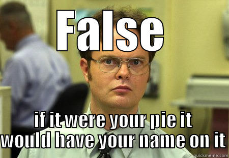 FALSE IF IT WERE YOUR PIE IT WOULD HAVE YOUR NAME ON IT Schrute