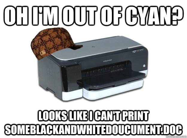 oh I'm out of cyan? looks like i can't print someblackandwhitedoucument.doc  Scumbag Printer