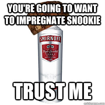 You're going to want to impregnate Snookie Trust me  Scumbag Alcohol