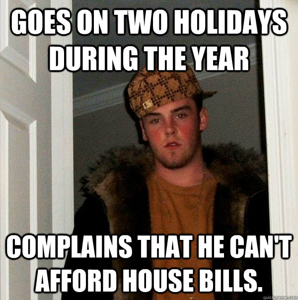 Goes on two holidays during the year Complains that he can't afford house bills. - Goes on two holidays during the year Complains that he can't afford house bills.  Scumbag Steve