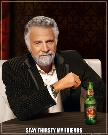  Stay thirsty my friends  The Most Interesting Man In The World