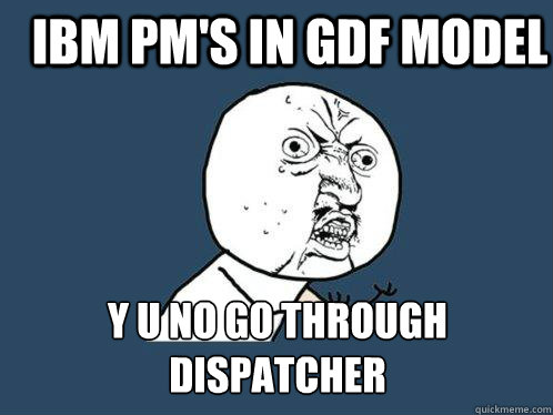 IBM PM's in GDF Model y u no go through dispatcher - IBM PM's in GDF Model y u no go through dispatcher  Y U No