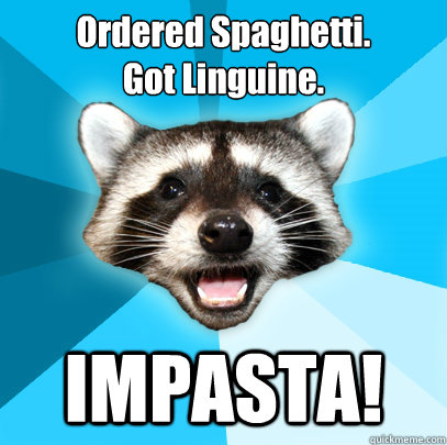 Ordered Spaghetti.
Got Linguine. IMPASTA!  Lame Pun Coon