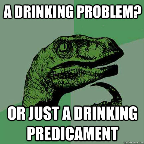 A Drinking Problem? or just a Drinking predicament  Philosoraptor