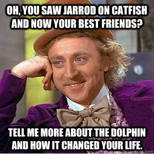 Oh, you saw Jarrod on Catfish and now your best friends? Tell me more about the Dolphin and how it changed your life. - Oh, you saw Jarrod on Catfish and now your best friends? Tell me more about the Dolphin and how it changed your life.  Condescending Wonka