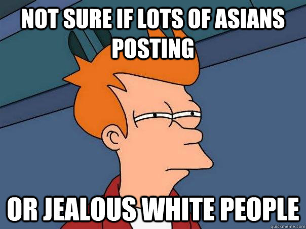 Not sure if lots of asians posting Or jealous white people - Not sure if lots of asians posting Or jealous white people  Futurama Fry