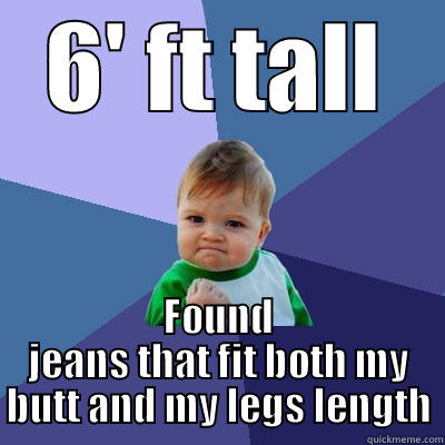 As a tall girl this is a miracle - 6' FT TALL FOUND JEANS THAT FIT BOTH MY BUTT AND MY LEGS LENGTH Success Kid