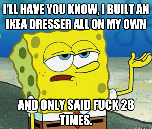 I'll have you know, I built an IKEA Dresser all on my own And only said fuck 28 times.  Tough Spongebob