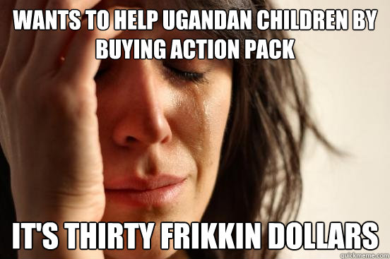 Wants to help Ugandan children by buying action pack It's thirty frikkin dollars  First World Problems