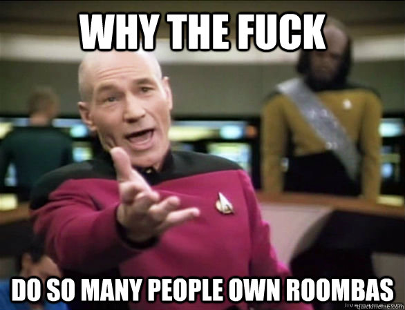 why the fuck DO so mANY PEOPLE OWN roombas  Annoyed Picard HD