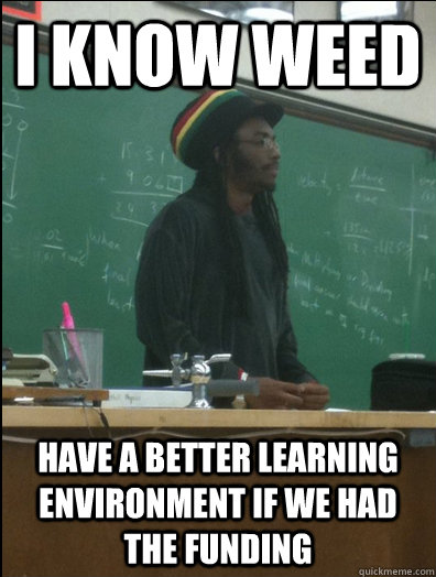 I know weed Have a better learning environment if we had the funding   Rasta Science Teacher