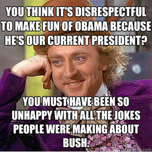 you think it's disrespectful to make fun of obama because he's our current president? you must have been so unhappy with all the jokes people were making about bush.  Condescending Wonka