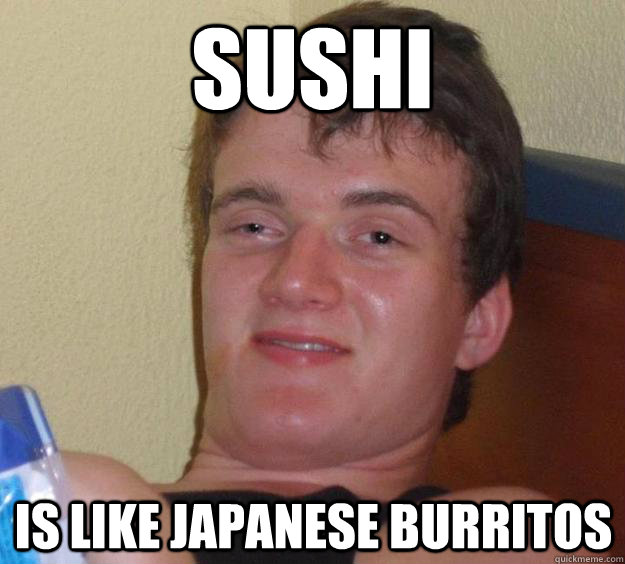 Sushi is like japanese burritos - Sushi is like japanese burritos  10 Guy
