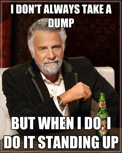 I don't always take a dump But when I do, I do it standing up - I don't always take a dump But when I do, I do it standing up  The Most Interesting Man In The World