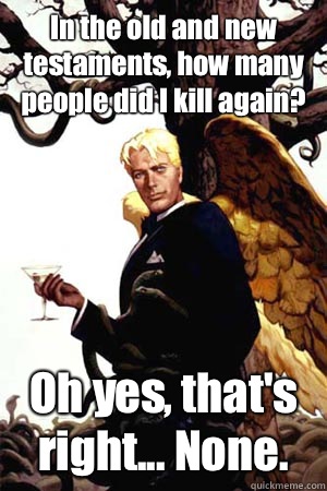 In the old and new testaments, how many people did I kill again? Oh yes, that's right... None.  Good Guy Lucifer