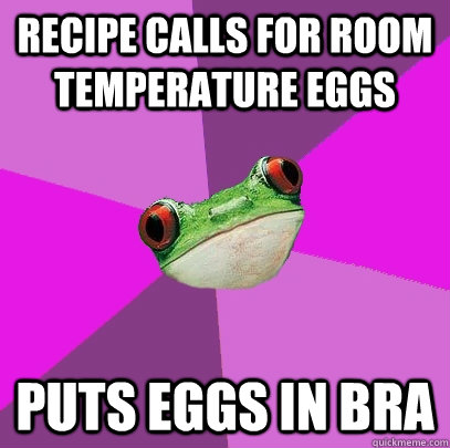 recipe calls for room temperature eggs puts eggs in bra  Foul Bachelorette Frog